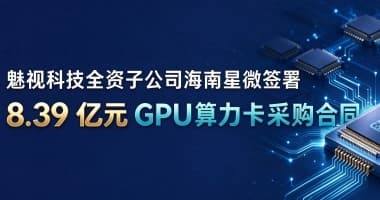 公告快讯 | 魅视科技全资子公司海南星微签署 8.39 亿元GPU算力卡采购合同